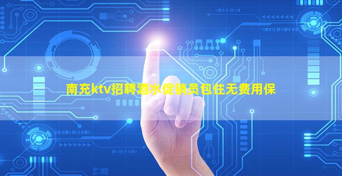 南充ktv招聘酒水促销员包住无费用保